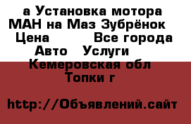 а Установка мотора МАН на Маз Зубрёнок  › Цена ­ 250 - Все города Авто » Услуги   . Кемеровская обл.,Топки г.